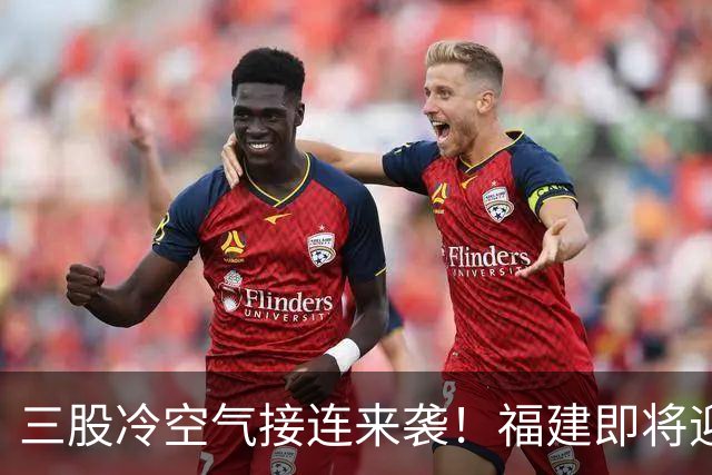 三股冷空气接连来袭！福建即将迎来降温，昼夜温差达10℃以上