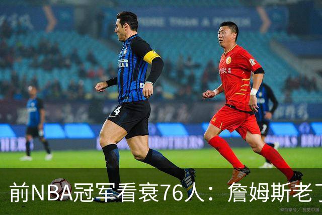 前NBA冠军看衰76人：詹姆斯老了，4连败后更衣室要出事